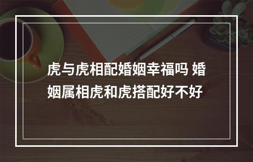 虎与虎相配婚姻幸福吗 婚姻属相虎和虎搭配好不好