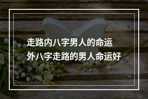 走路内八字男人的命运 外八字走路的男人命运好