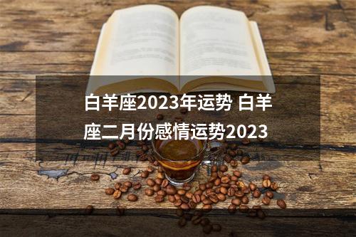 白羊座2023年运势 白羊座二月份感情运势2023