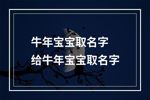 牛年宝宝取名字 给牛年宝宝取名字