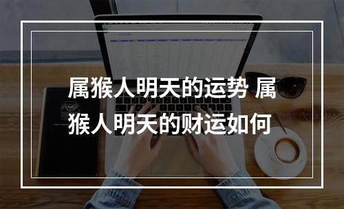 属猴人明天的运势 属猴人明天的财运如何