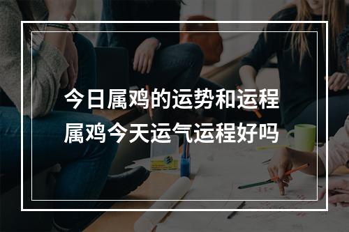 今日属鸡的运势和运程 属鸡今天运气运程好吗