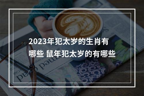 2023年犯太岁的生肖有哪些 鼠年犯太岁的有哪些