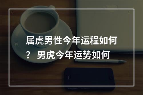 属虎男性今年运程如何？ 男虎今年运势如何