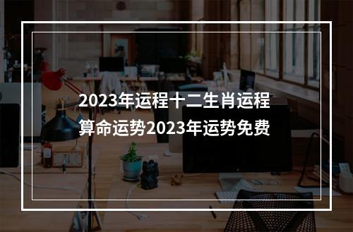 2023年运程十二生肖运程 算命运势2023年运势免费