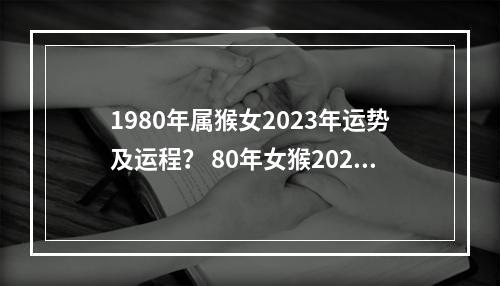 1980年属猴女2023年运势及运程？ 80年女猴2023年运势