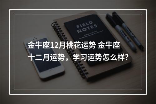 金牛座12月桃花运势 金牛座十二月运势，学习运势怎么样？