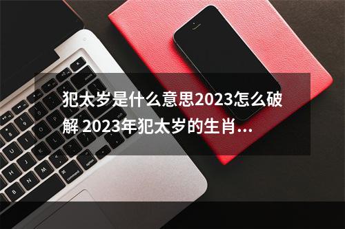 犯太岁是什么意思2023怎么破解 2023年犯太岁的生肖怎么破