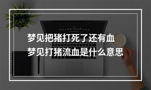 梦见把猪打死了还有血 梦见打猪流血是什么意思