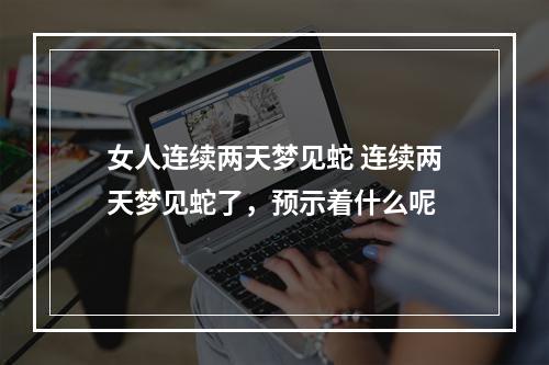 女人连续两天梦见蛇 连续两天梦见蛇了，预示着什么呢