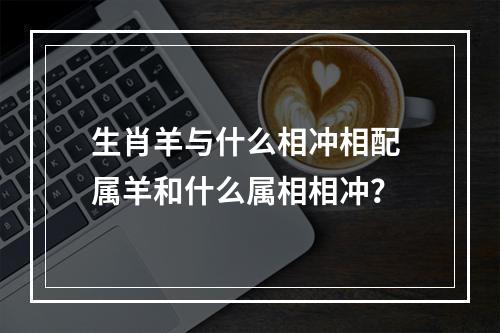 生肖羊与什么相冲相配 属羊和什么属相相冲？