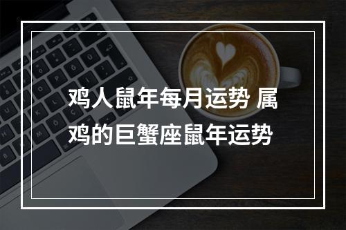 鸡人鼠年每月运势 属鸡的巨蟹座鼠年运势