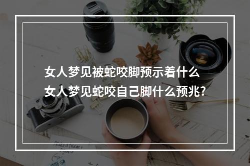 女人梦见被蛇咬脚预示着什么 女人梦见蛇咬自己脚什么预兆?