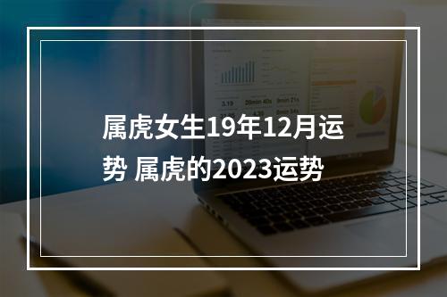 属虎女生19年12月运势 属虎的2023运势