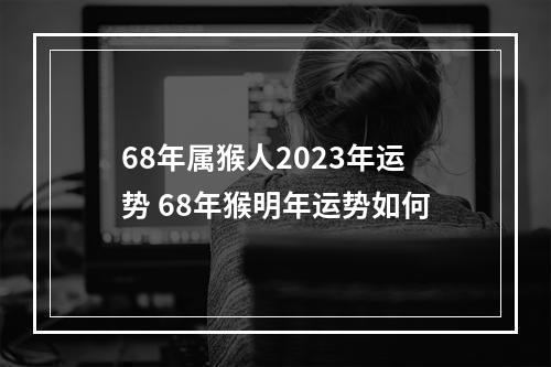 68年属猴人2023年运势 68年猴明年运势如何