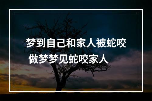 梦到自己和家人被蛇咬 做梦梦见蛇咬家人