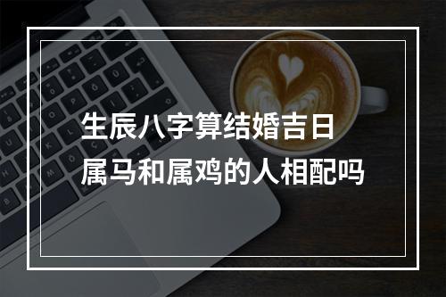 生辰八字算结婚吉日 属马和属鸡的人相配吗