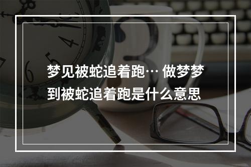 梦见被蛇追着跑… 做梦梦到被蛇追着跑是什么意思