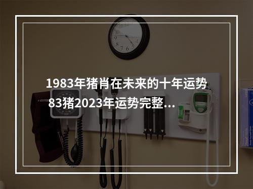 1983年猪肖在未来的十年运势 83猪2023年运势完整版