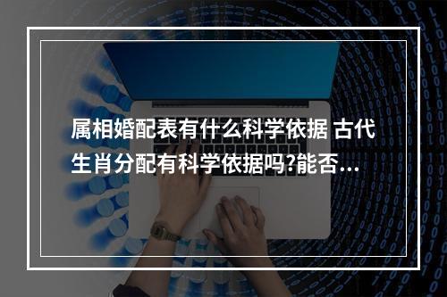 属相婚配表有什么科学依据 古代生肖分配有科学依据吗?能否参考呢?