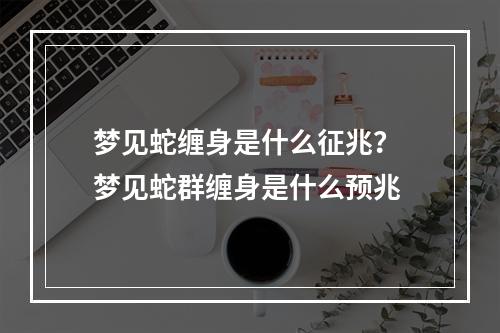 梦见蛇缠身是什么征兆？ 梦见蛇群缠身是什么预兆