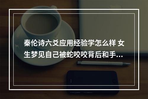 秦伦诗六爻应用经验学怎么样 女生梦见自己被蛇咬咬背后和手臂什么意思
