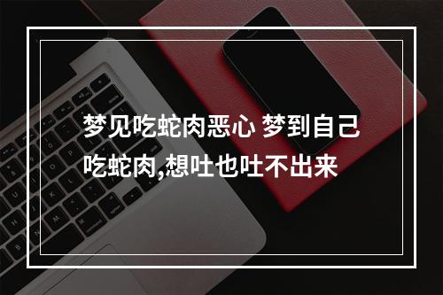 梦见吃蛇肉恶心 梦到自己吃蛇肉,想吐也吐不出来