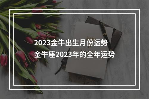2023金牛出生月份运势 金牛座2023年的全年运势