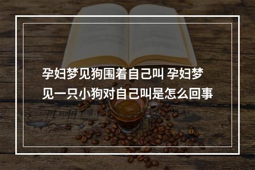 孕妇梦见狗围着自己叫 孕妇梦见一只小狗对自己叫是怎么回事