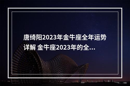 唐绮阳2023年金牛座全年运势详解 金牛座2023年的全年运势