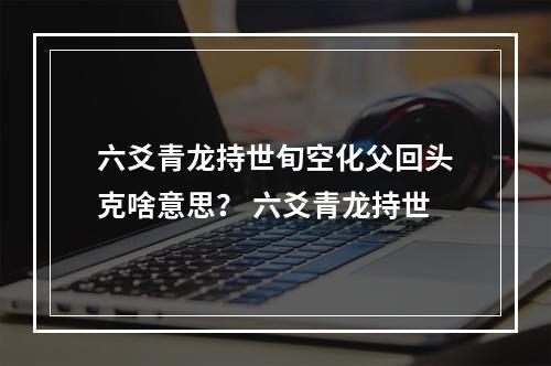 六爻青龙持世旬空化父回头克啥意思？ 六爻青龙持世