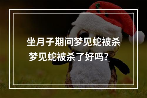 坐月子期间梦见蛇被杀 梦见蛇被杀了好吗？