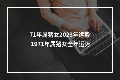 71年属猪女2023年运势 1971年属猪女全年运势