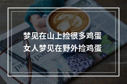 梦见在山上捡很多鸡蛋 女人梦见在野外捡鸡蛋