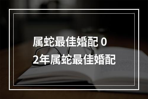 属蛇最佳婚配 02年属蛇最佳婚配