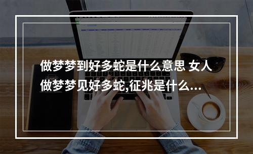 做梦梦到好多蛇是什么意思 女人做梦梦见好多蛇,征兆是什么?