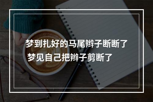 梦到扎好的马尾辫子断断了 梦见自己把辫子剪断了