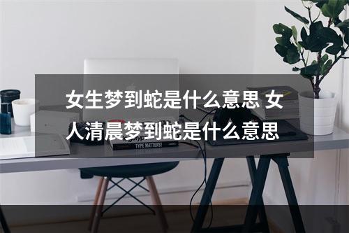 女生梦到蛇是什么意思 女人清晨梦到蛇是什么意思