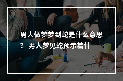 男人做梦梦到蛇是什么意思？ 男人梦见蛇预示着什