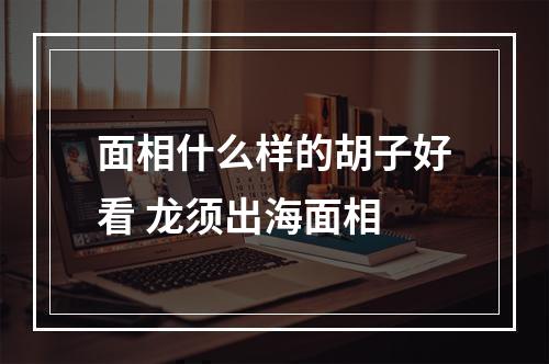 面相什么样的胡子好看 龙须出海面相