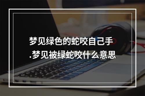梦见绿色的蛇咬自己手 .梦见被绿蛇咬什么意思