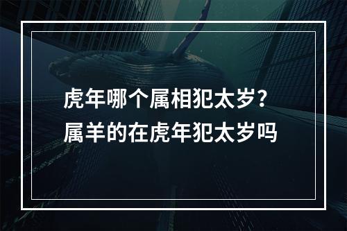 虎年哪个属相犯太岁？ 属羊的在虎年犯太岁吗