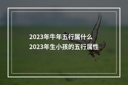 2023年牛年五行属什么 2023年生小孩的五行属性