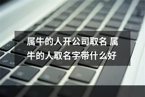 属牛的人开公司取名 属牛的人取名字带什么好