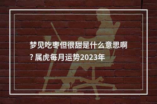梦见吃枣但很甜是什么意思啊? 属虎每月运势2023年