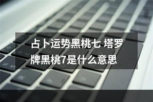 占卜运势黑桃七 塔罗牌黑桃7是什么意思