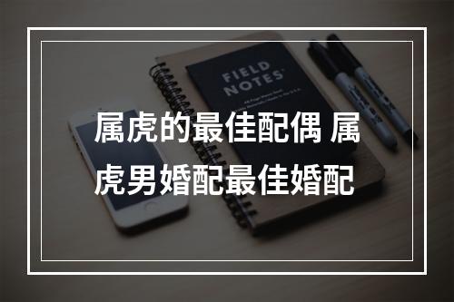 属虎的最佳配偶 属虎男婚配最佳婚配