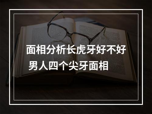 面相分析长虎牙好不好 男人四个尖牙面相