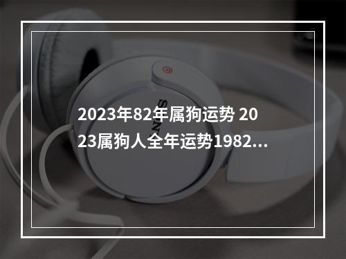 2023年82年属狗运势 2023属狗人全年运势1982每月运势