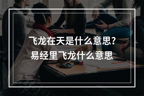 飞龙在天是什么意思？ 易经里飞龙什么意思